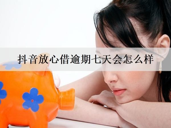 抖音放心借逾期七天會怎么樣？催收怎么應(yīng)對？