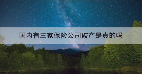 國內(nèi)有三家保險(xiǎn)公司破產(chǎn)是真的嗎？一文為你詳細(xì)解答！