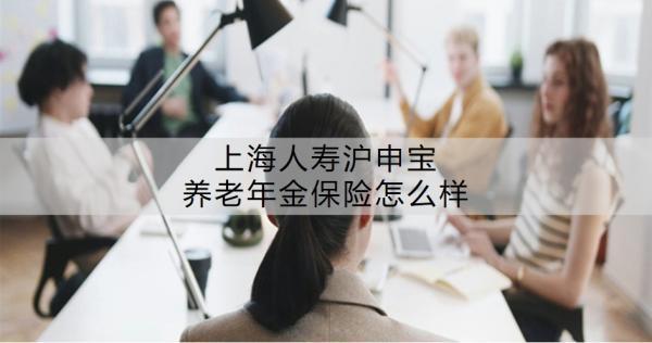 上海人壽滬申寶養(yǎng)老年金保險(xiǎn)怎么樣？值不值得買(mǎi)呢？