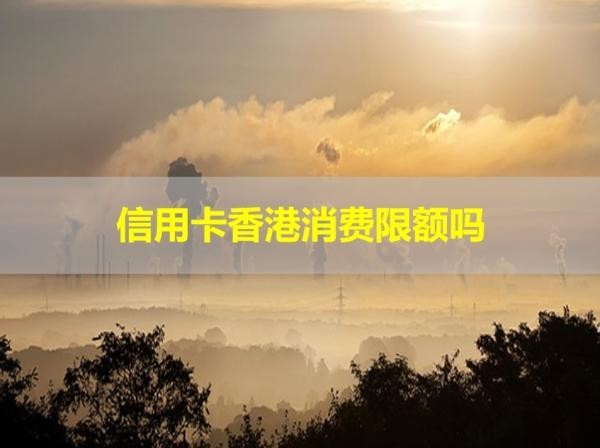 信用卡香港消費限額嗎？具體解析