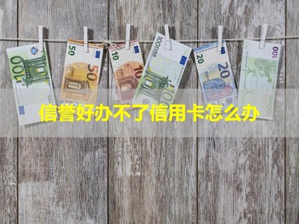 信譽好辦不了信用卡怎么辦？詳細(xì)解析