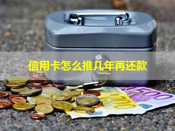 信用卡怎么推幾年再還款？具體情況