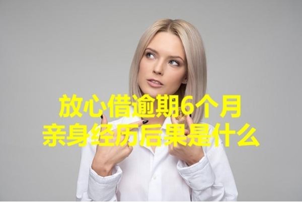 放心借逾期6個月親身經(jīng)歷后果是什么？重視起來