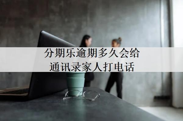 分期樂(lè)逾期多久會(huì)給通訊錄家人打電話？多久會(huì)提起訴訟？