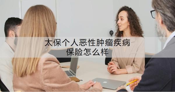 太保個(gè)人惡性腫瘤疾病保險(xiǎn)怎么樣？具體保障有哪些？