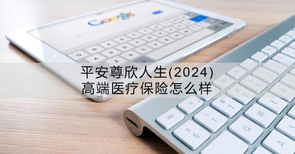 平安尊欣人生(2024)高端醫(yī)療保險(xiǎn)怎么樣？特點(diǎn)有哪些？