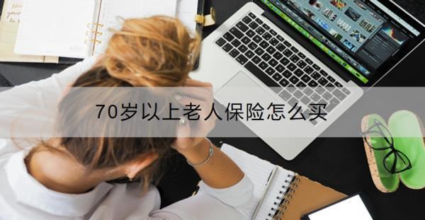 70歲以上老人保險怎么買？70歲以上老人保險買哪些好？