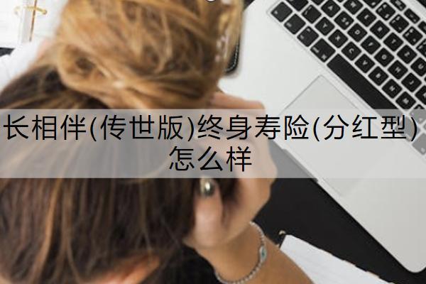 長相伴(傳世版)終身壽險(分紅型)怎么樣？有哪些亮點？