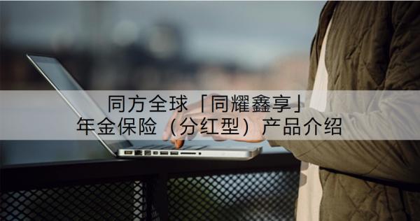 同方全球「同耀鑫享」年金保險（分紅型）產(chǎn)品介紹？有什么特點？
