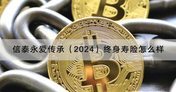 信泰永愛傳承（2024）終身壽險(xiǎn)怎么樣？終身壽險(xiǎn)保什么？