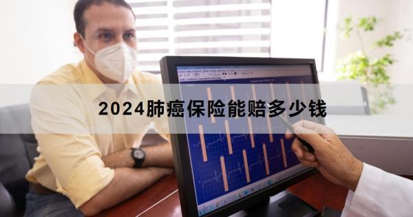 2024肺癌保險能賠多少錢？怎么理賠？