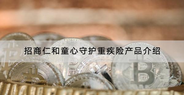 招商仁和童心守護重疾險產(chǎn)品介紹，有什么優(yōu)勢？
