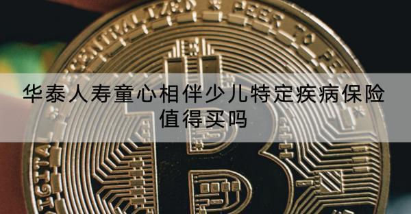 華泰人壽童心相伴少兒特定疾病保險值得買嗎？基本情況怎么樣？