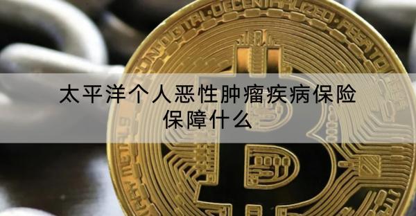 太平洋個(gè)人惡性腫瘤疾病保險(xiǎn)保障什么？有什么優(yōu)點(diǎn)？