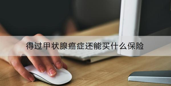 得過甲狀腺癌癥還能買什么保險？利寶水滴優(yōu)甲愛(尊享版)甲狀腺癌復發(fā)險有什么特點？
