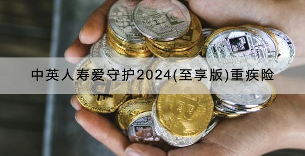 中英人壽愛(ài)守護(hù)2024(至享版)重疾險(xiǎn)介紹，怎么賠？