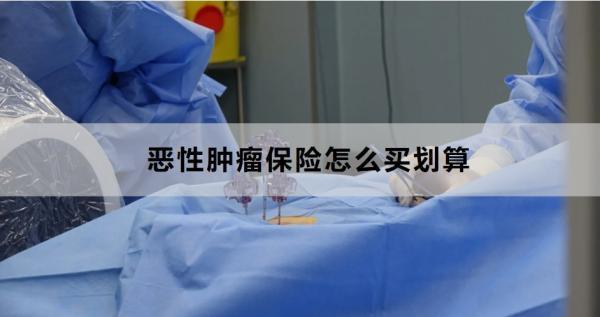 惡性腫瘤保險(xiǎn)怎么買劃算？買什么好？