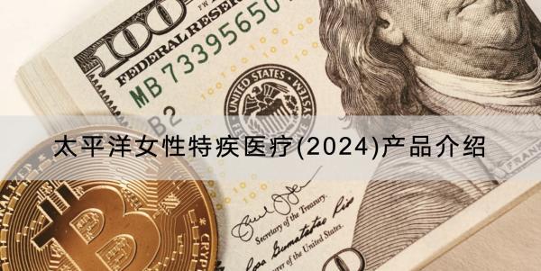 太平洋女性特疾醫(yī)療(2024)產(chǎn)品介紹，有什么優(yōu)點(diǎn)？