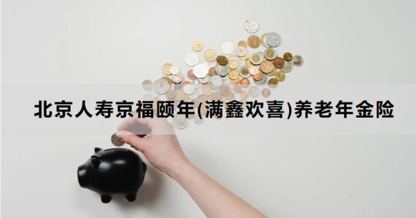 北京人壽京福頤年(滿鑫歡喜)養(yǎng)老年金險(xiǎn)介紹，基本信息+保障