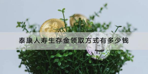 泰康人壽生存金領(lǐng)取方式有多少錢？領(lǐng)取了有影響嗎？