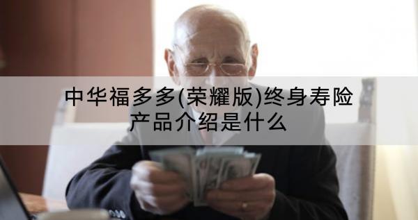 中華福多多(榮耀版)終身壽險產(chǎn)品介紹是什么？怎么樣？