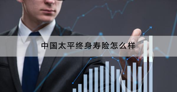 中國(guó)太平終身壽險(xiǎn)怎么樣？保費(fèi)多少？