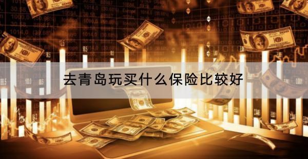 去青島玩買什么保險(xiǎn)比較好?有什么產(chǎn)品推薦?