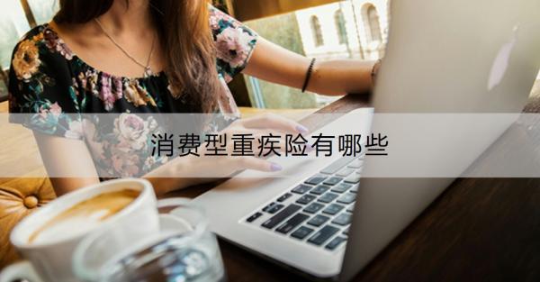 消費(fèi)型重疾險(xiǎn)有哪些？消費(fèi)型重疾險(xiǎn)和返還型重疾險(xiǎn)哪個(gè)好？