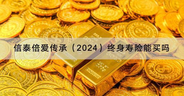 信泰倍愛(ài)傳承（2024）終身壽險(xiǎn)能買(mǎi)嗎？條款內(nèi)容有哪些？