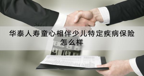 華泰人壽童心相伴少兒特定疾病保險怎么樣？有哪些保障？