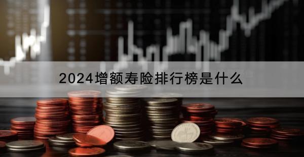 2024增額壽險排行榜是什么？有什么作用？