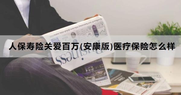 人保壽險關愛百萬(安康版)醫(yī)療保險怎么樣？保障什么？