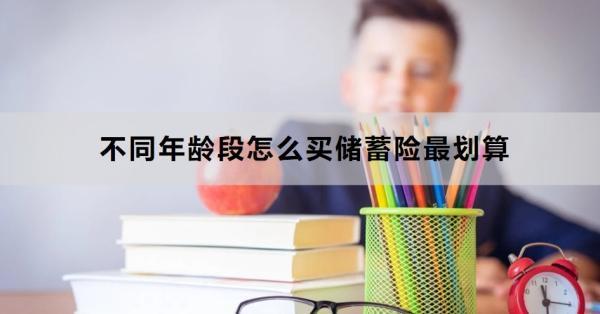 不同年齡段怎么買儲蓄險最劃算？下面為大家一一講解