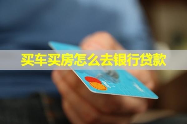 買車買房怎么去銀行貸款？詳細(xì)步驟來咯！
