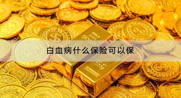 白血病什么保險可以保？推薦什么產(chǎn)品？