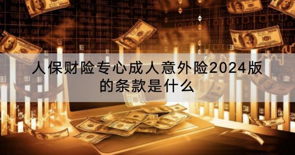 人保財險專心成人意外險2024版的條款是什么？怎么樣？