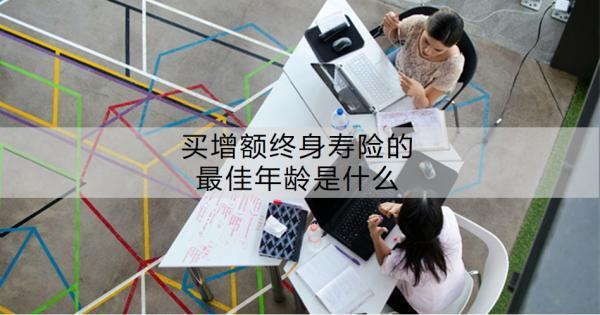 買增額終身壽險的最佳年齡是什么？買增額終身壽險有必要嗎？