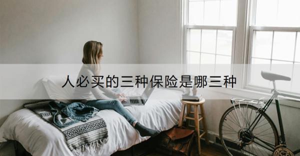 人必買的三種保險(xiǎn)是哪三種？購買保險(xiǎn)需要注意哪些問題？