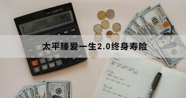 太平臻愛(ài)一生2.0終身壽險(xiǎn)保障什么？有哪些特色？