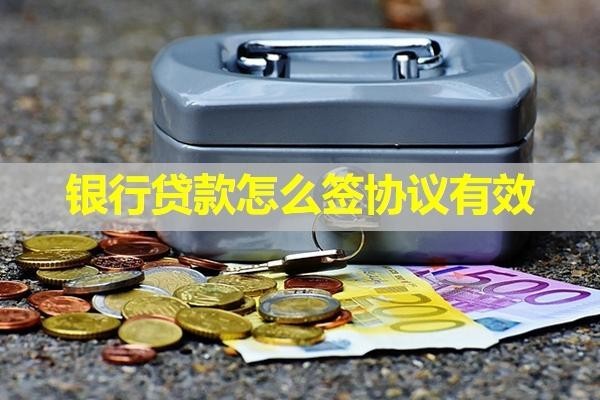銀行貸款怎么簽協(xié)議有效？詳細(xì)內(nèi)容