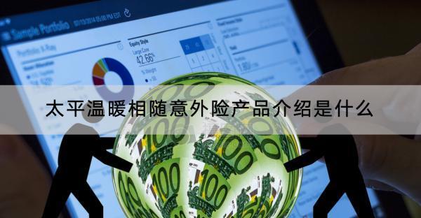 太平溫暖相隨意外險(xiǎn)產(chǎn)品介紹是什么？值不值得買？