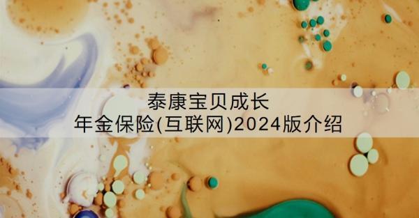 泰康寶貝成長年金保險(互聯(lián)網(wǎng))2024版介紹，有哪些特色？