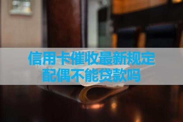 信用卡催收最新規(guī)定配偶不能貸款嗎？看看最新情況