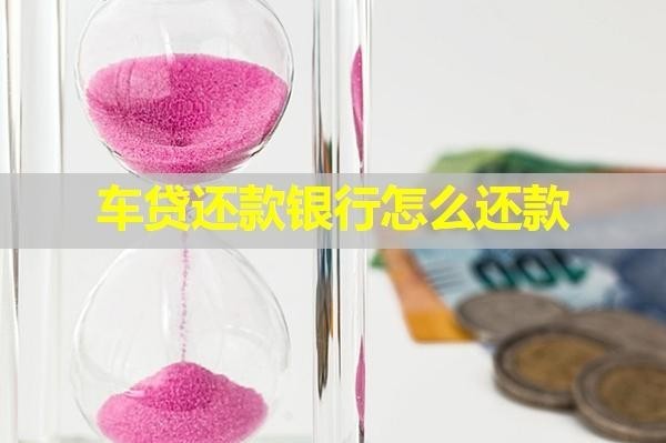 車貸還款銀行怎么還款？全面分享