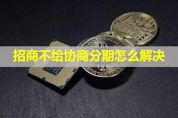 招商不給協(xié)商分期怎么解決？詳細(xì)內(nèi)容