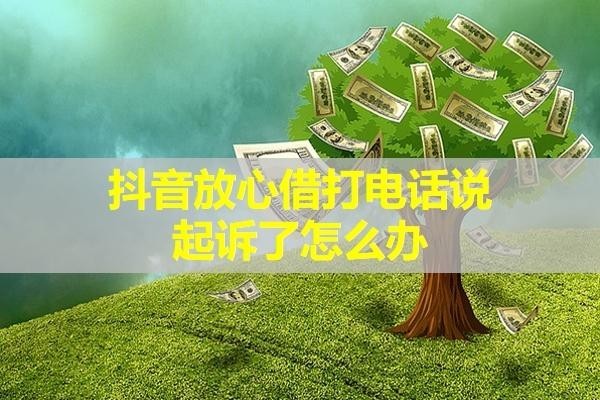 抖音放心借打電話說起訴了怎么辦？這樣處理