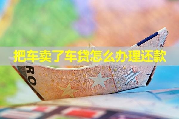 把車賣了車貸怎么辦理還款？有幾種方式