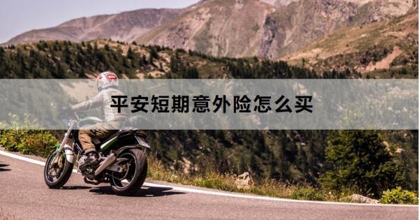 平安短期意外險(xiǎn)怎么買？投保要注意什么？