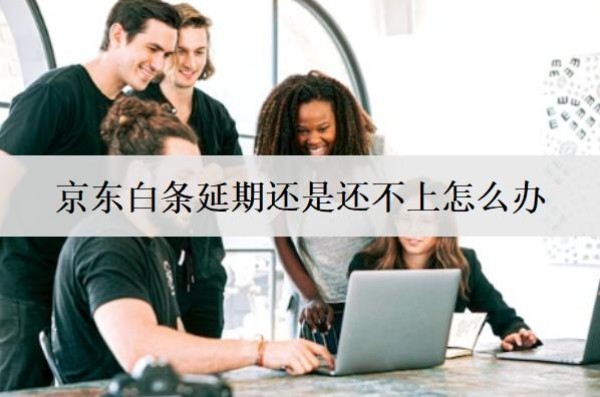 京東白條延期還是還不上怎么辦？會(huì)怎么樣嗎？