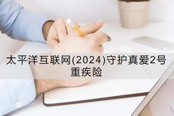 太平洋互聯(lián)網(wǎng)(2024)守護(hù)真愛(ài)2號(hào)重疾險(xiǎn)怎么樣？保什么？